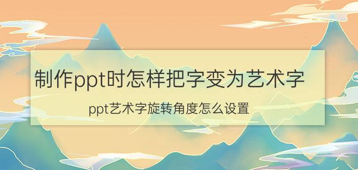 制作ppt时怎样把字变为艺术字 ppt艺术字旋转角度怎么设置？